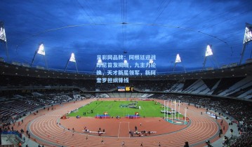 足彩网品牌：阿根廷迎战印尼首发揭晓，九主力轮换，天才新星领军，新阿奎罗担纲锋线