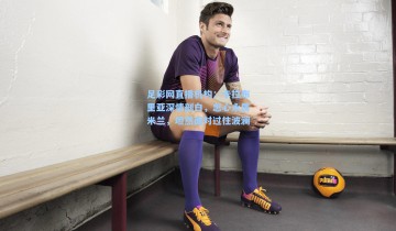 足彩网直播机构：卡拉布里亚深情剖白，忠心永属米兰，坦然面对过往波澜