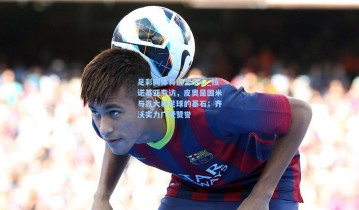 足彩网体育运营中心_拉诺基亚专访，皮奥是国米与意大利足球的基石；齐沃实力广受赞誉