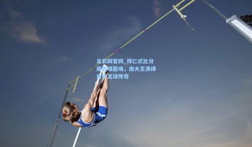 足彩网官网_拜仁式比分席卷绿茵场，南大王演绎攻势足球传奇