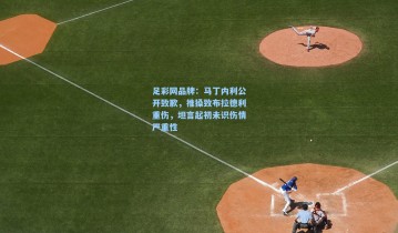 足彩网品牌：马丁内利公开致歉，推搡致布拉德利重伤，坦言起初未识伤情严重性