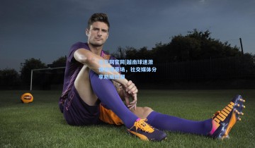 足彩网官网|越南球迷激情燃爆赛场，社交媒体分享助威热潮