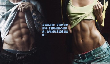 足彩网品牌：足球传奇罗伯特·卡洛斯战胜心脏疾病，血管成形术后康复出院