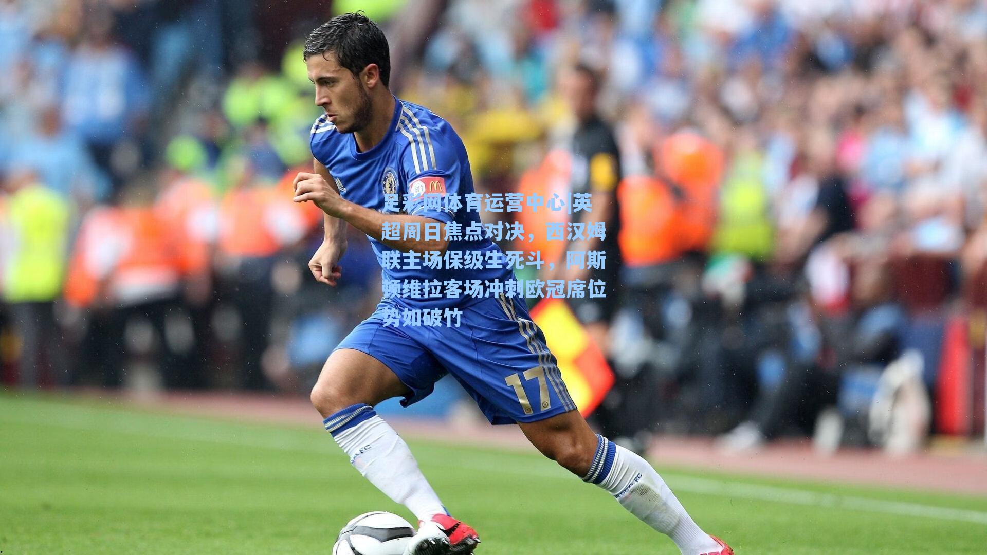 英超周日焦点对决,西汉姆联主场保级生死斗,阿斯顿维拉客场冲刺欧冠席位势如破竹