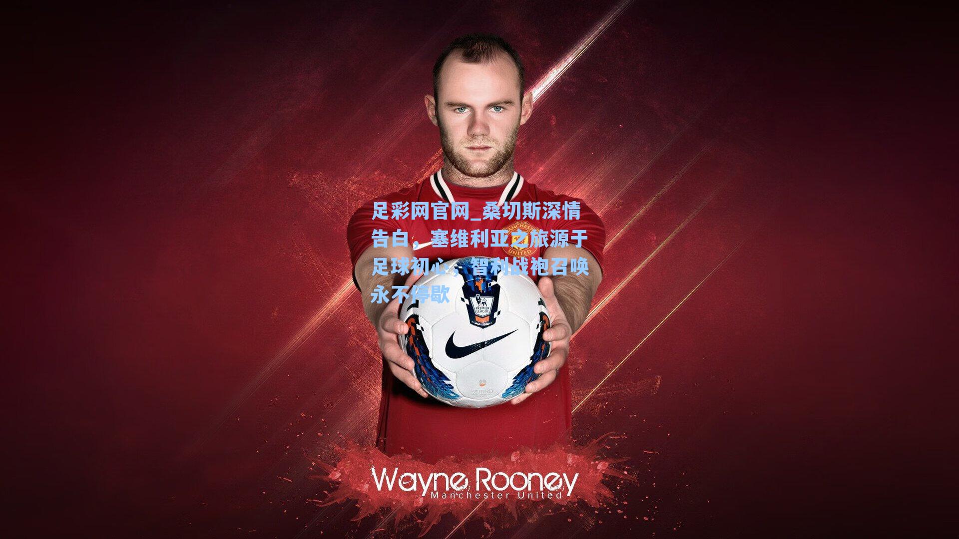 桑切斯深情告白,塞维利亚之旅源于足球初心,智利战袍召唤永不停歇