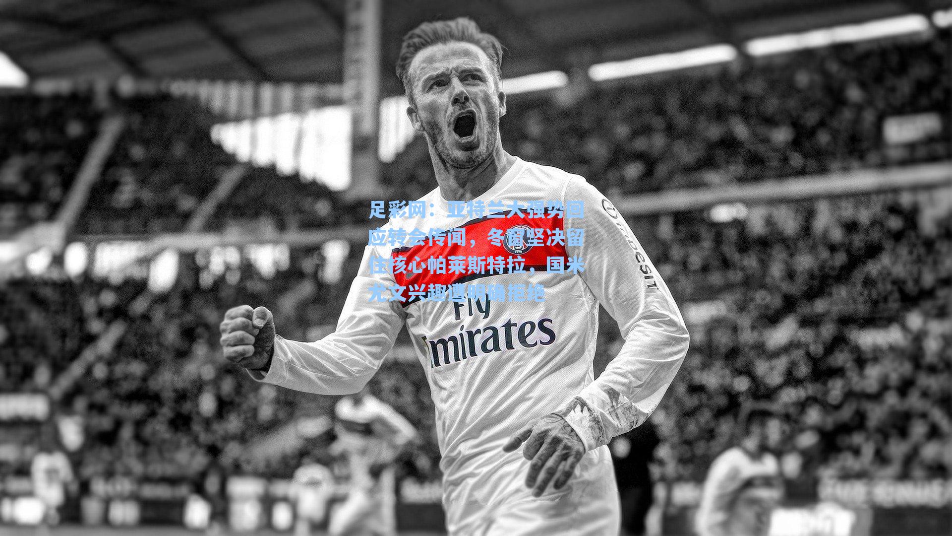 亚特兰大强势回应转会传闻，冬窗坚决留住核心帕莱斯特拉，国米尤文兴趣遭明确拒绝