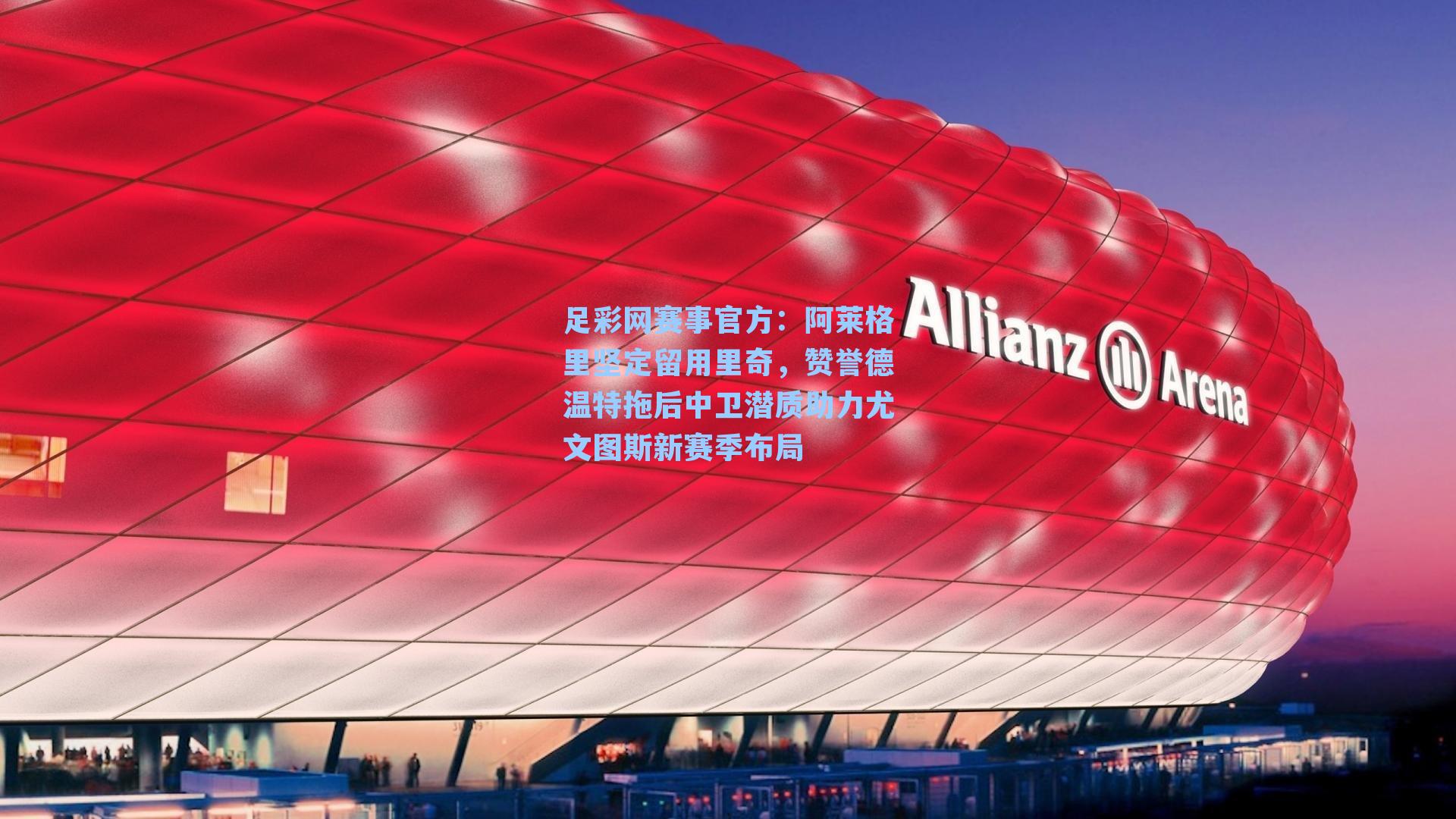 阿莱格里坚定留用里奇，赞誉德温特拖后中卫潜质助力尤文图斯新赛季布局