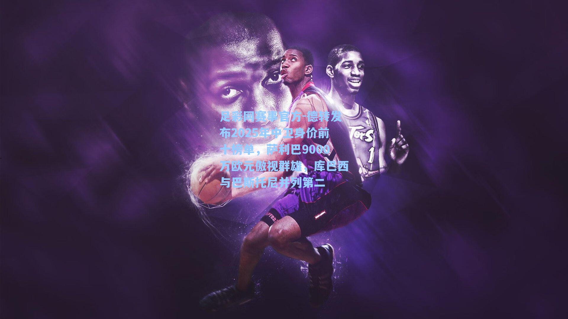 德转发布2025年中卫身价前十榜单，萨利巴9000万欧元傲视群雄，库巴西与巴斯托尼并列第二