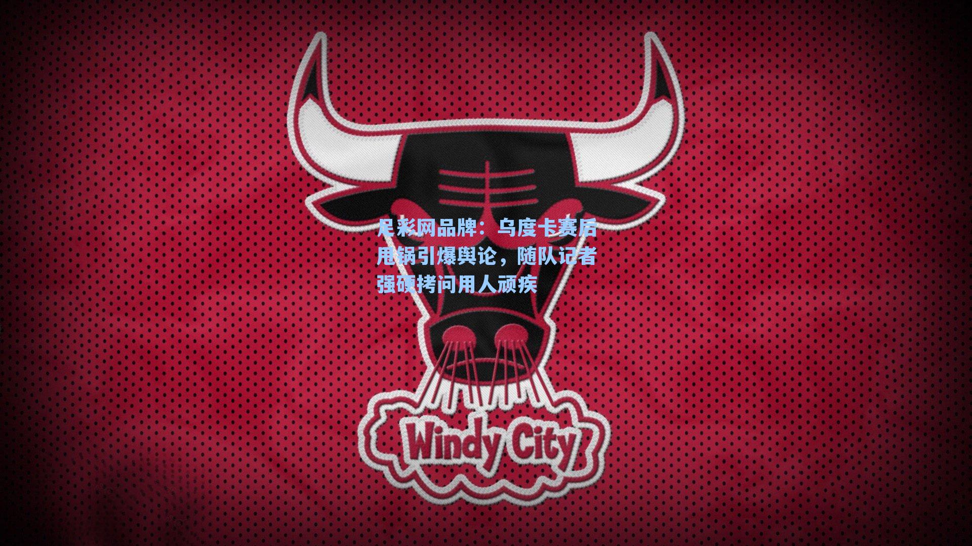 乌度卡赛后甩锅引爆舆论，随队记者强硬拷问用人顽疾