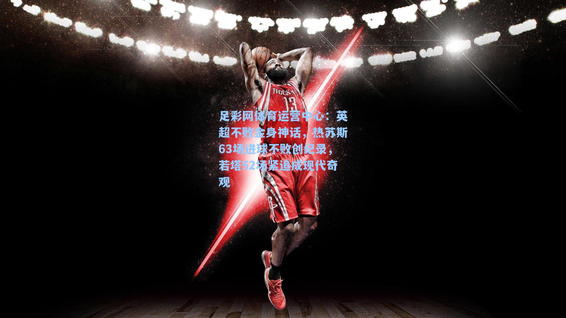 英超不败金身神话，热苏斯63场进球不败创纪录，若塔52场紧追成现代奇观