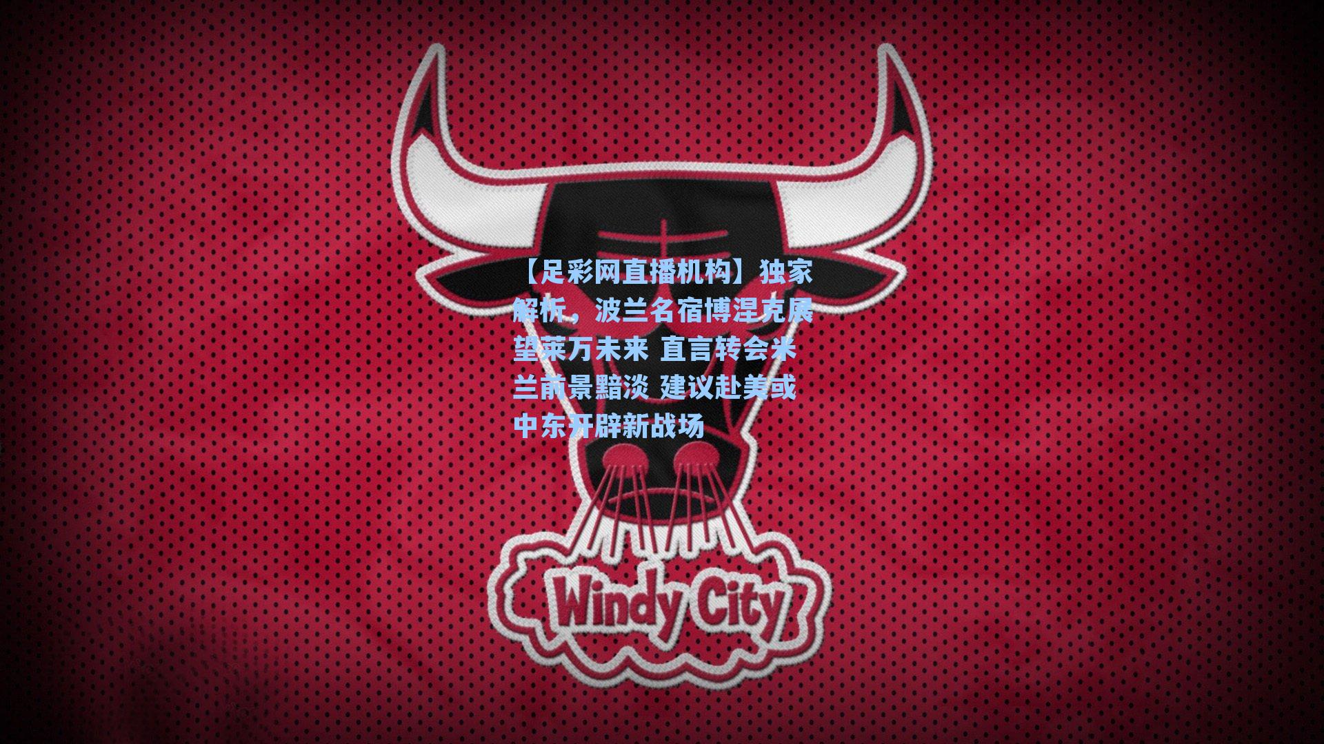 独家解析，波兰名宿博涅克展望莱万未来 直言转会米兰前景黯淡 建议赴美或中东开辟新战场