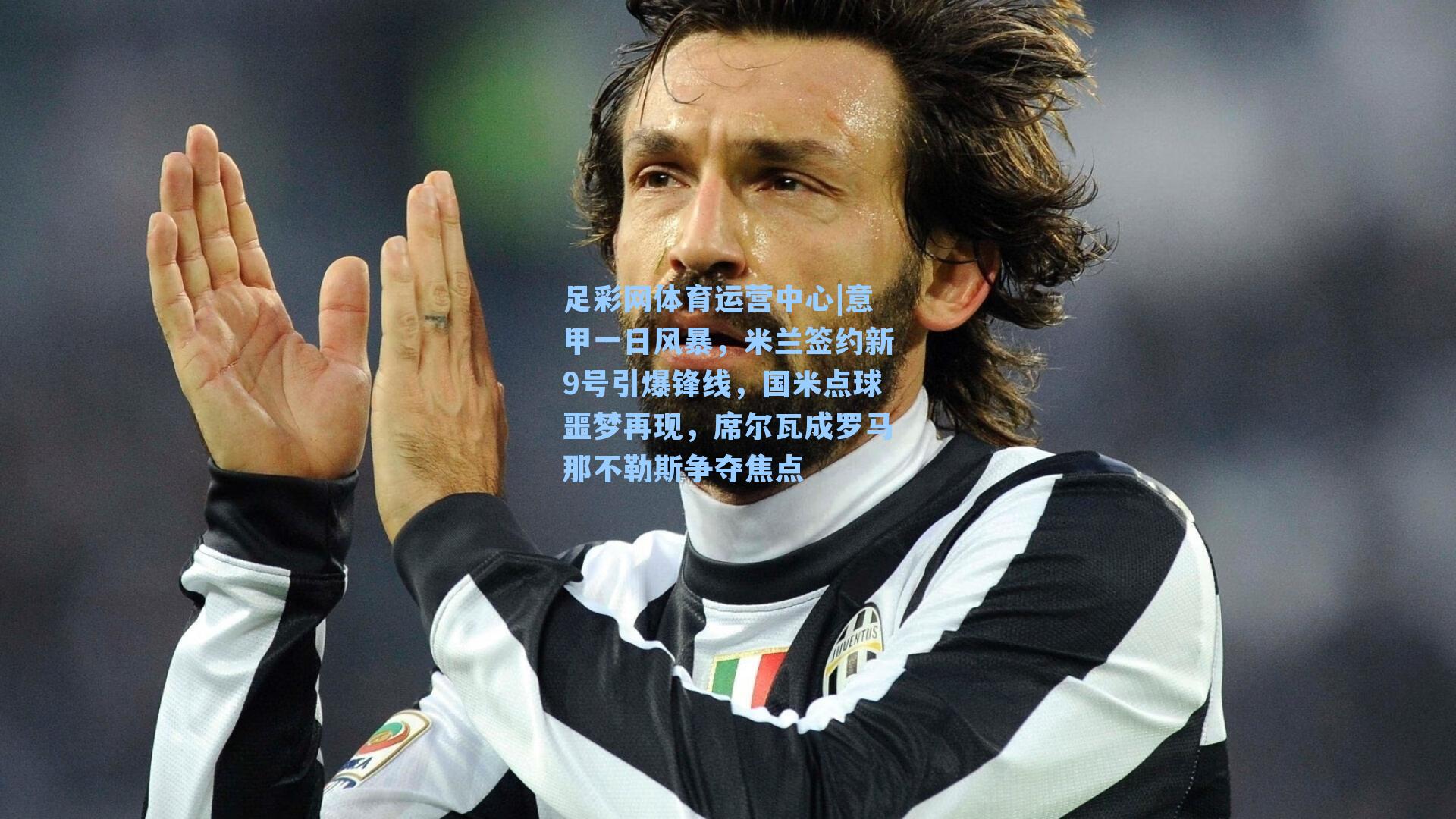 意甲一日风暴，米兰签约新9号引爆锋线，国米点球噩梦再现，席尔瓦成罗马那不勒斯争夺焦点