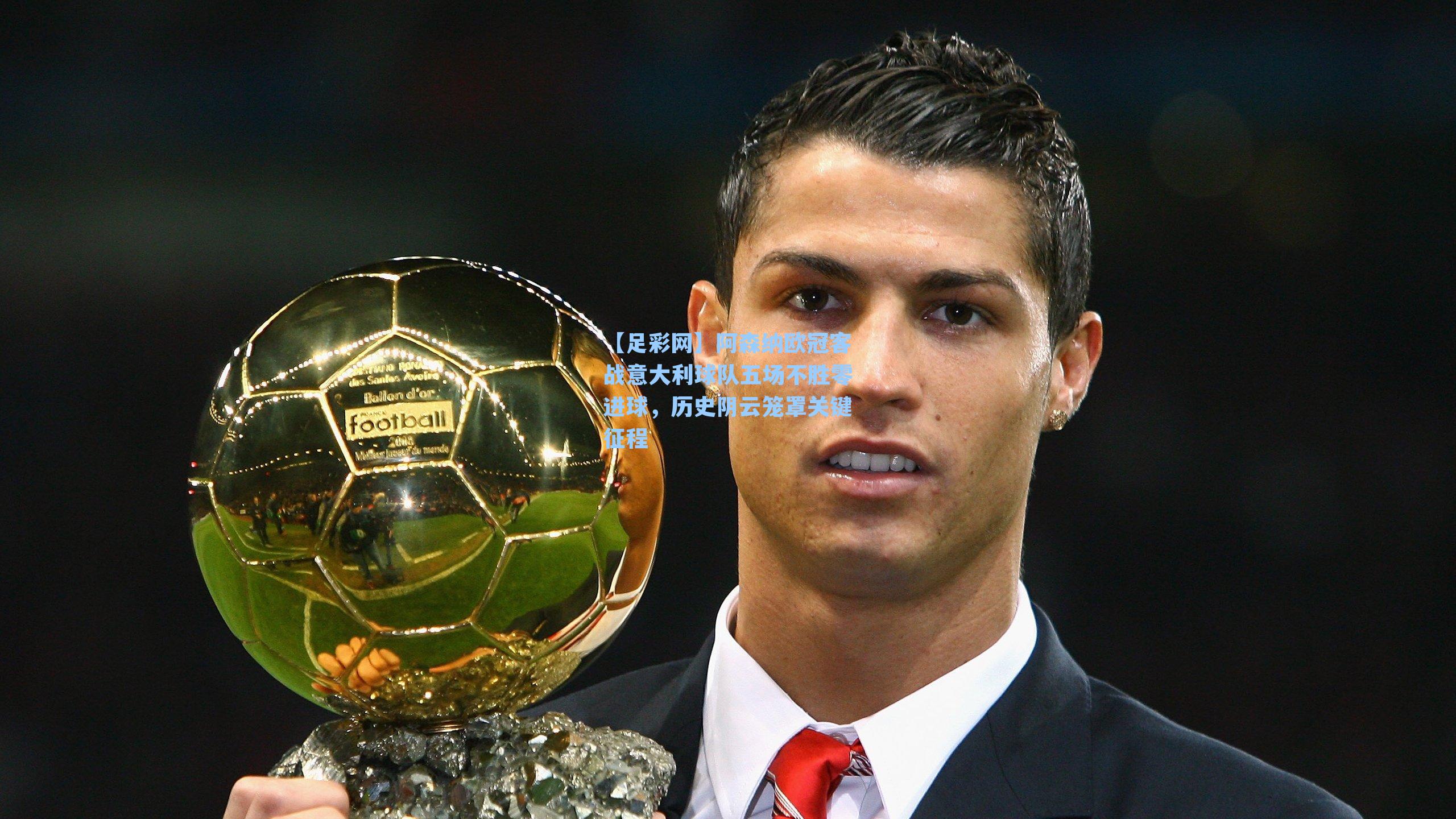 阿森纳欧冠客战意大利球队五场不胜零进球,历史阴云笼罩关键征程