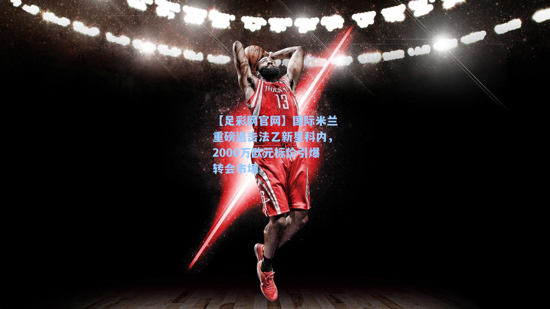 国际米兰重磅追击法乙新星科内，2000万欧元标价引爆转会市场