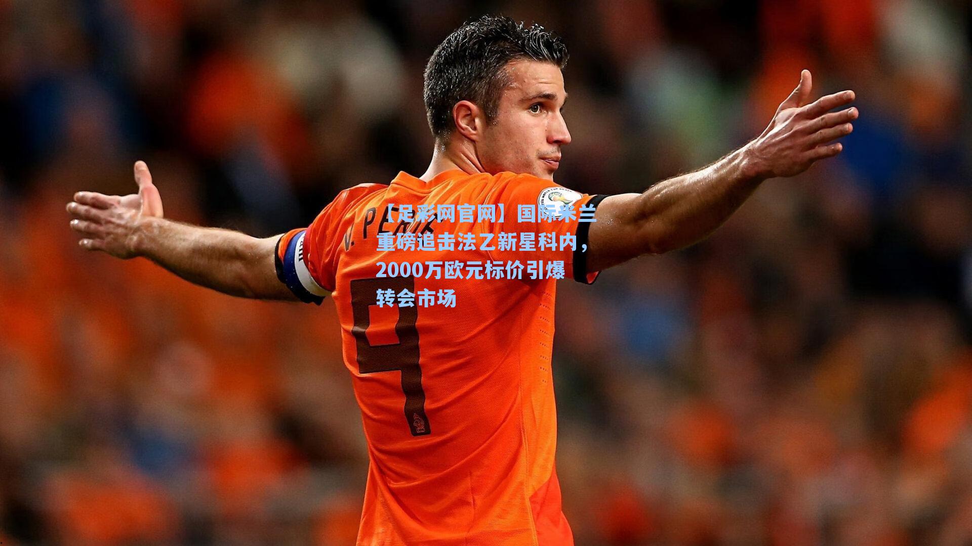 国际米兰重磅追击法乙新星科内，2000万欧元标价引爆转会市场
