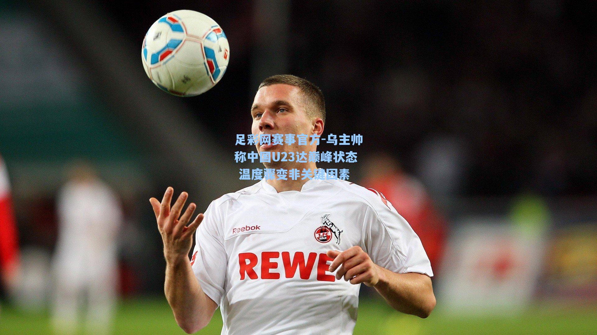 乌主帅称中国U23达巅峰状态 温度骤变非关键因素