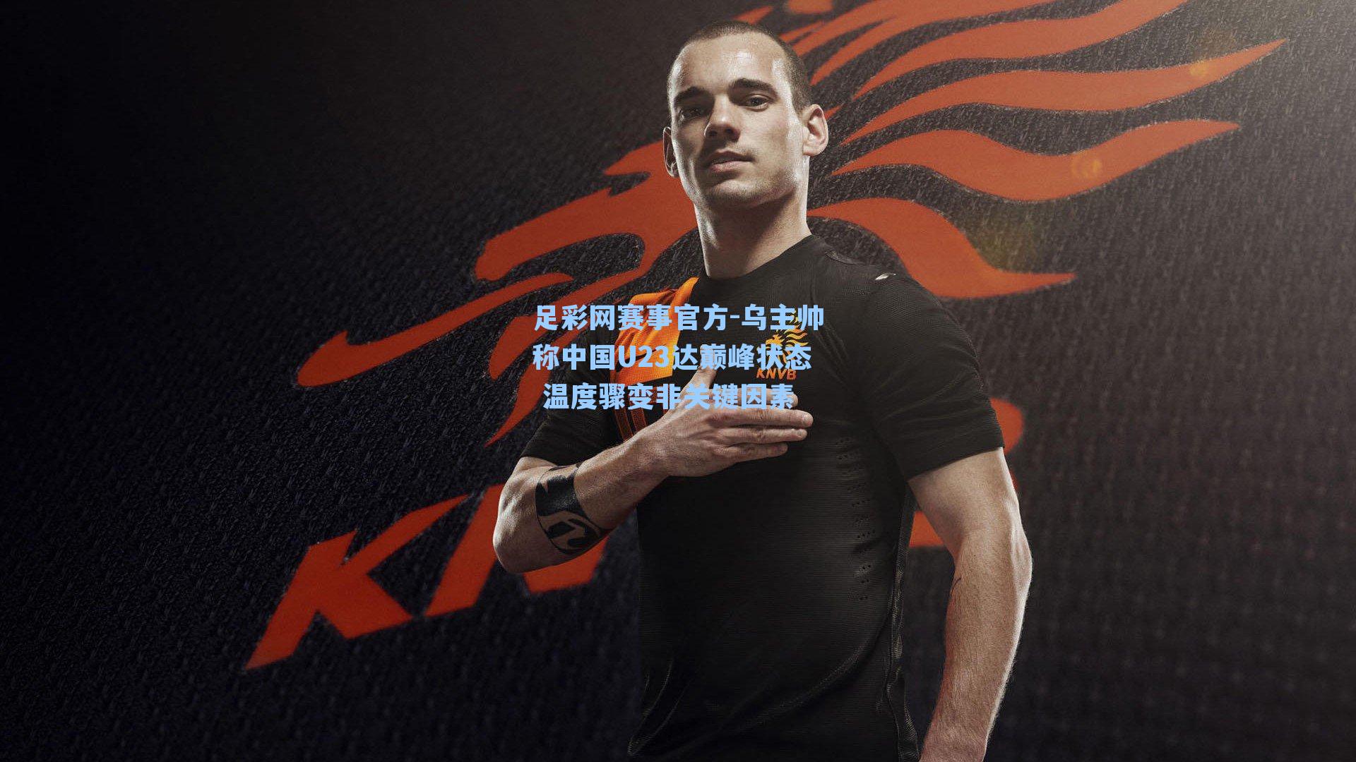 乌主帅称中国U23达巅峰状态 温度骤变非关键因素