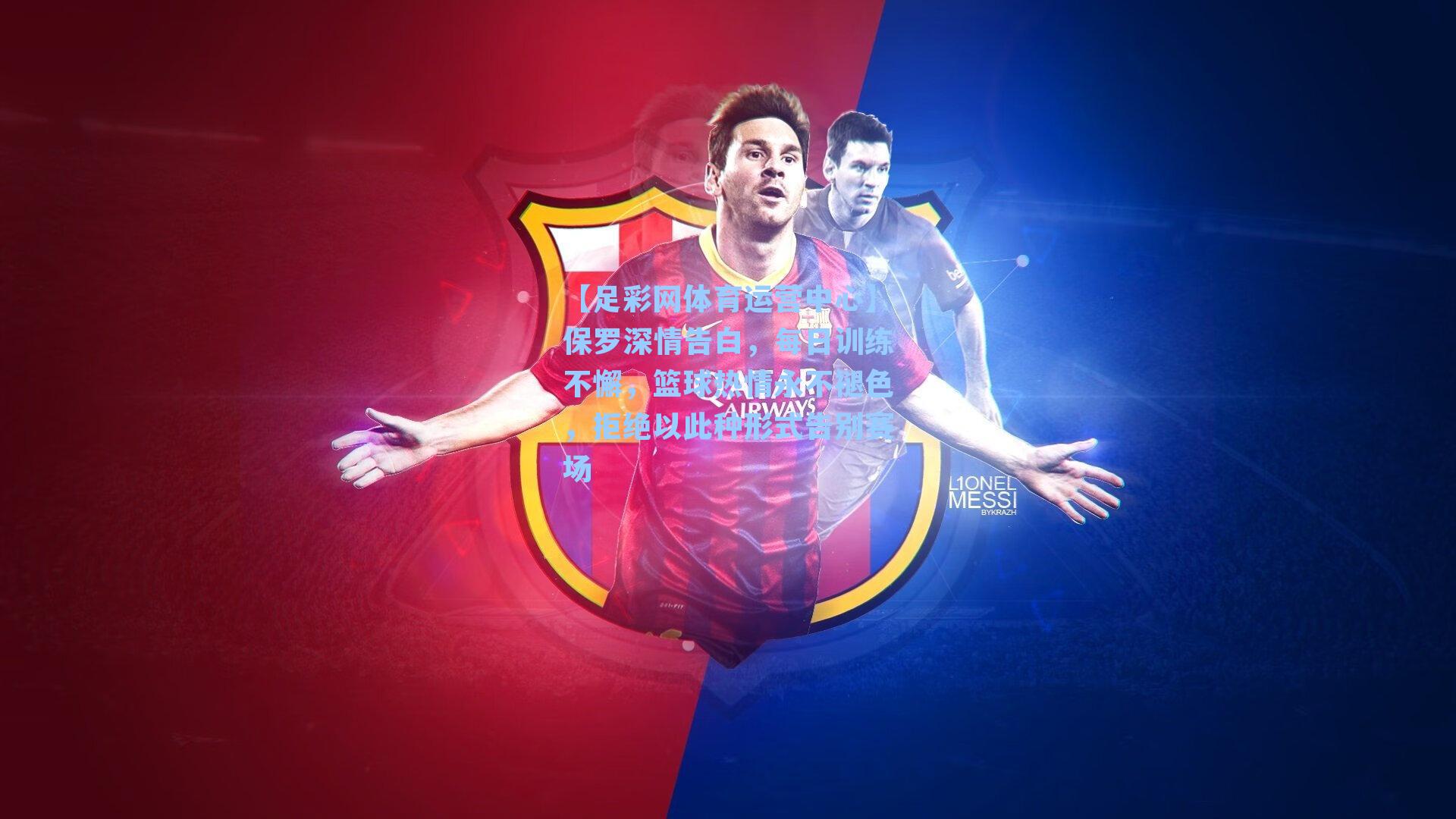 保罗深情告白，每日训练不懈，篮球热情永不褪色，拒绝以此种形式告别赛场