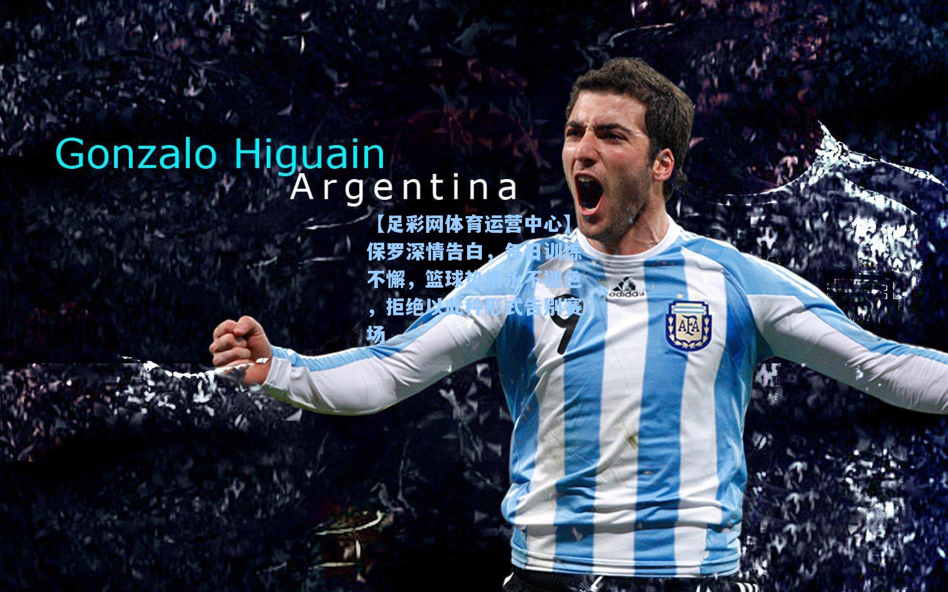 保罗深情告白，每日训练不懈，篮球热情永不褪色，拒绝以此种形式告别赛场