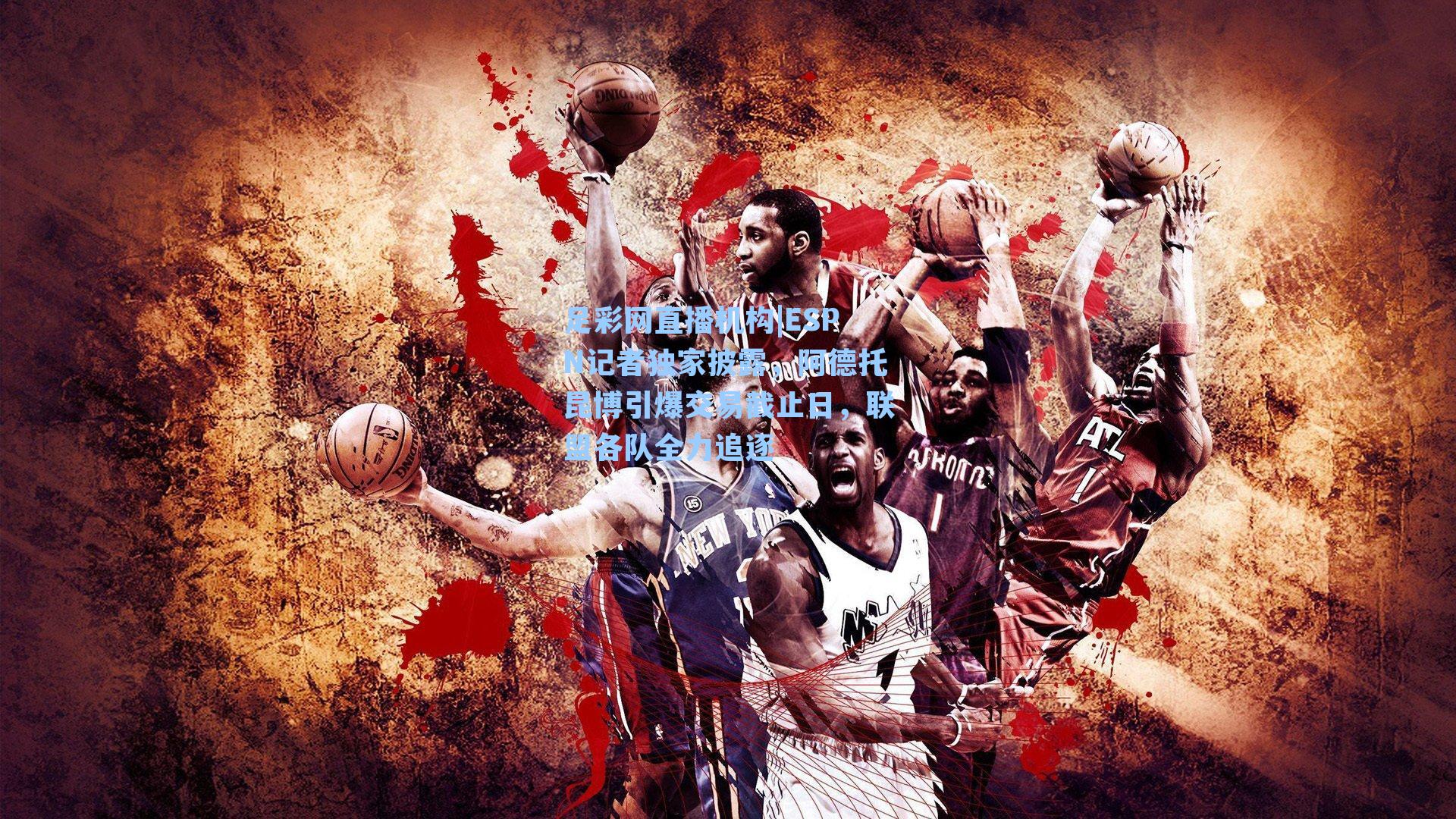 ESPN记者独家披露，阿德托昆博引爆交易截止日，联盟各队全力追逐