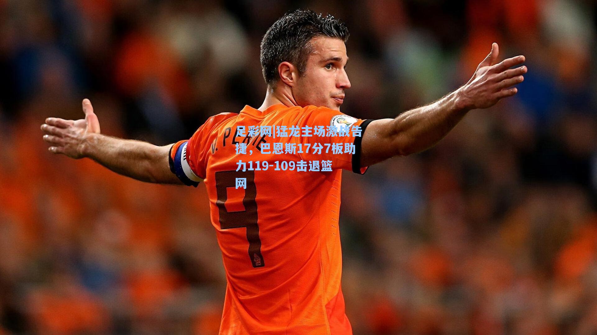 猛龙主场激战告捷，巴恩斯17分7板助力119-109击退篮网