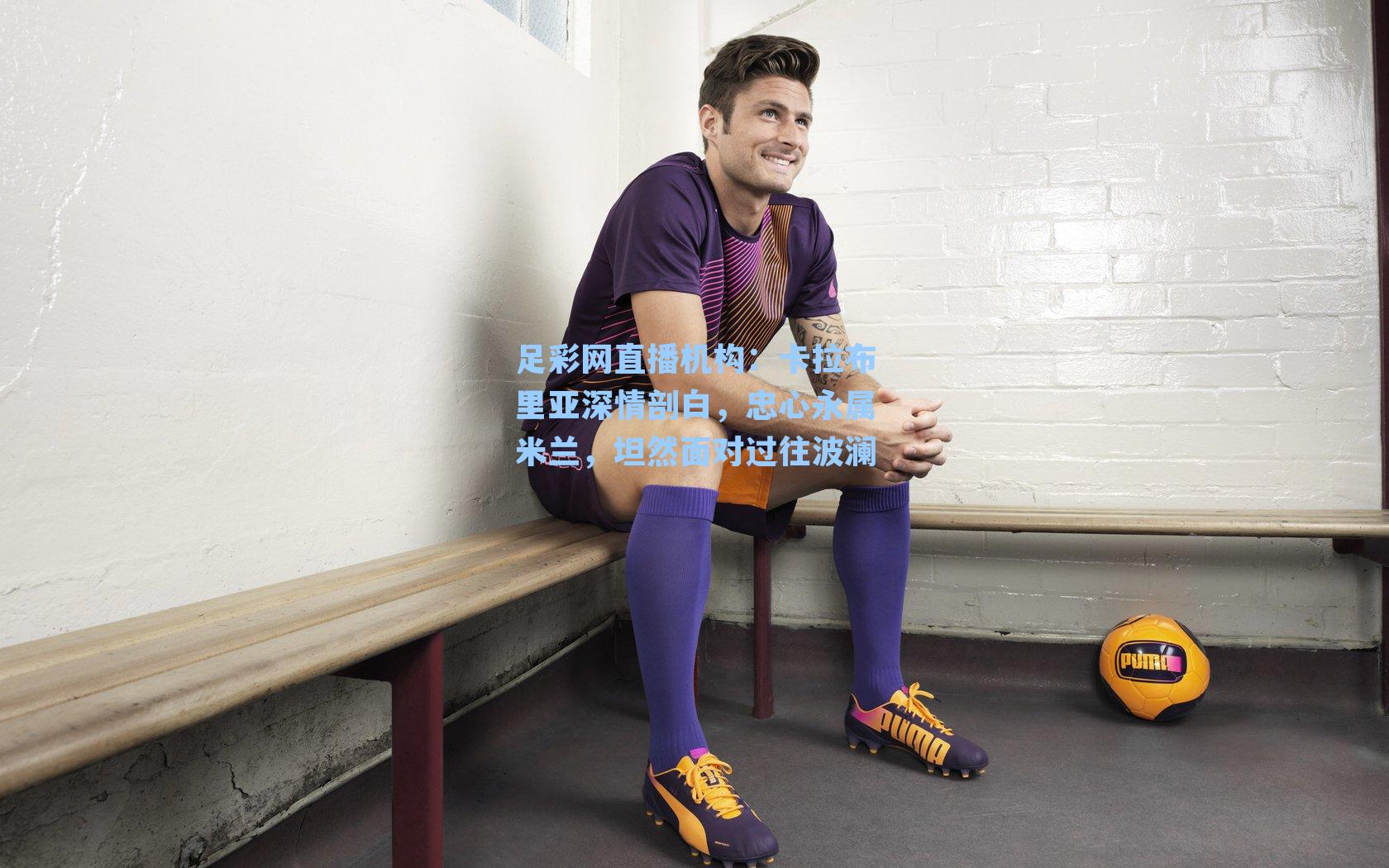 卡拉布里亚深情剖白，忠心永属米兰，坦然面对过往波澜