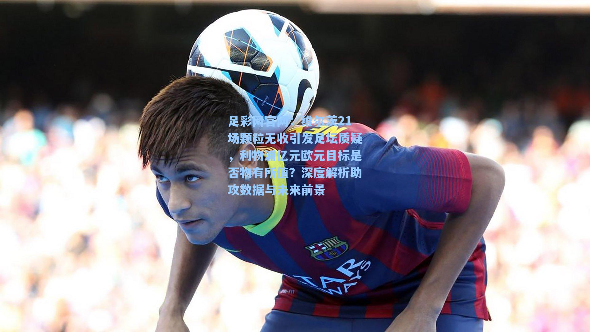 维尔茨21场颗粒无收引发足坛质疑，利物浦亿元欧元目标是否物有所值？深度解析助攻数据与未来前景