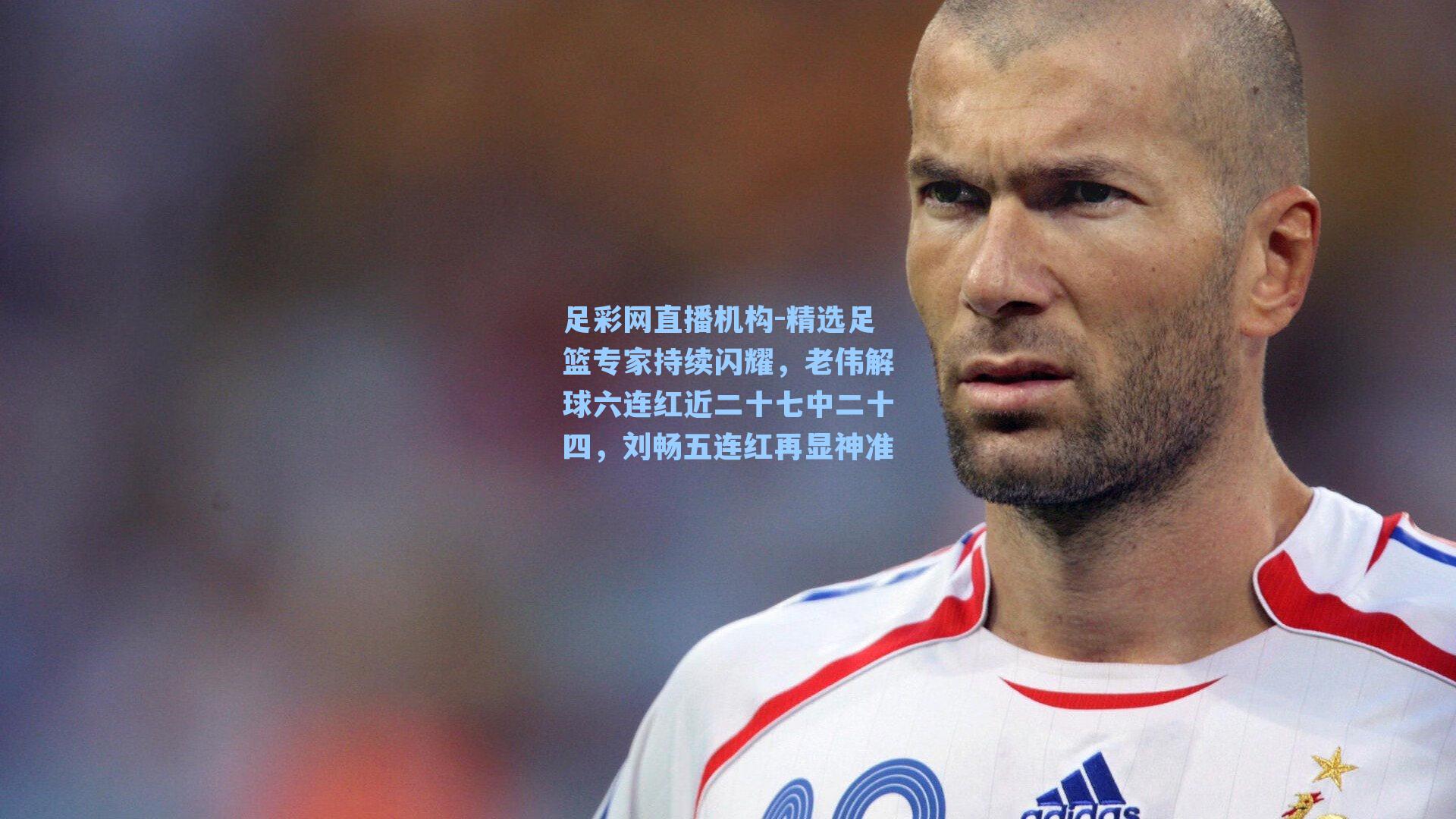精选足篮专家持续闪耀，老伟解球六连红近二十七中二十四，刘畅五连红再显神准