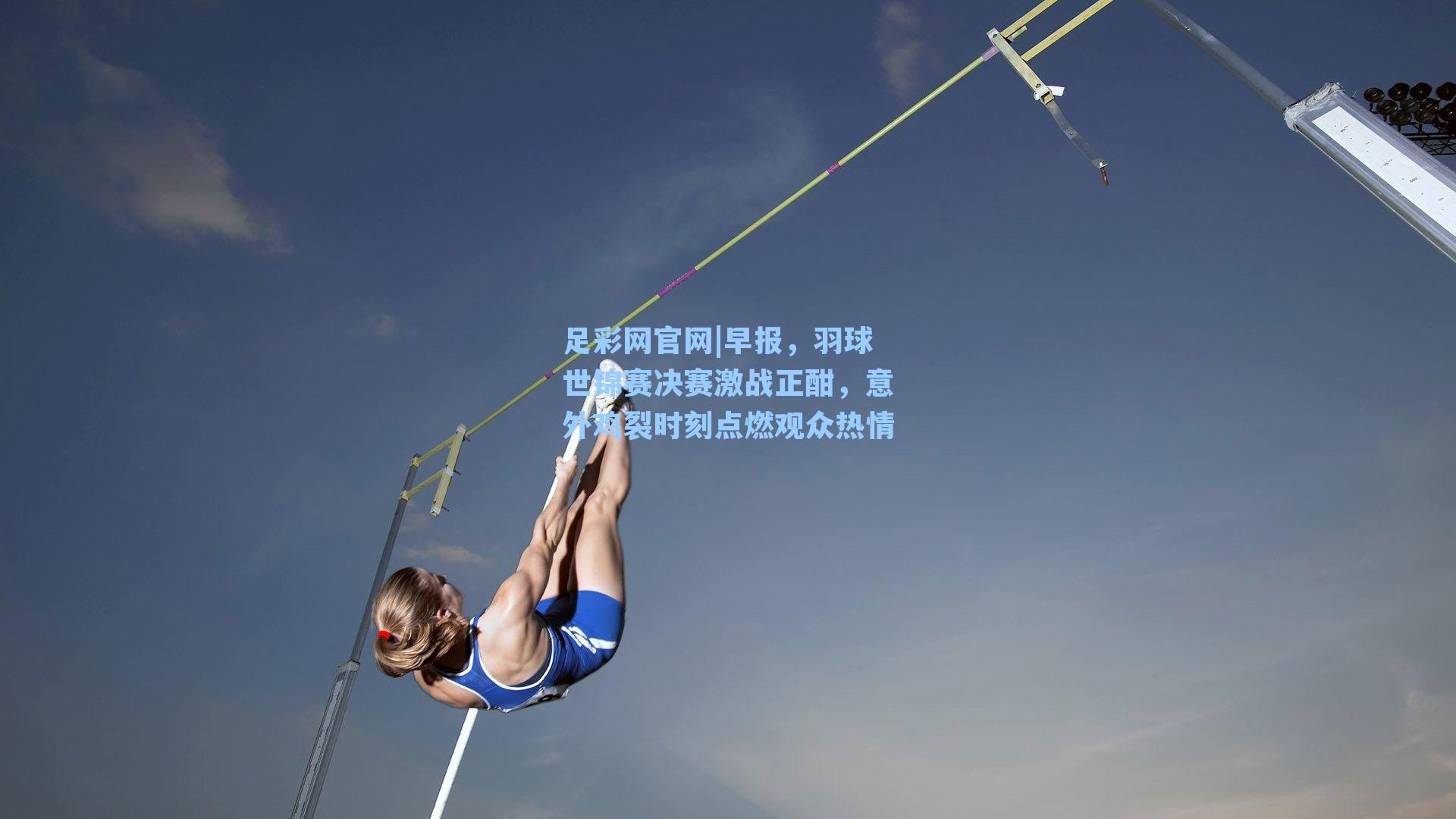 早报，羽球世锦赛决赛激战正酣，意外鸡裂时刻点燃观众热情