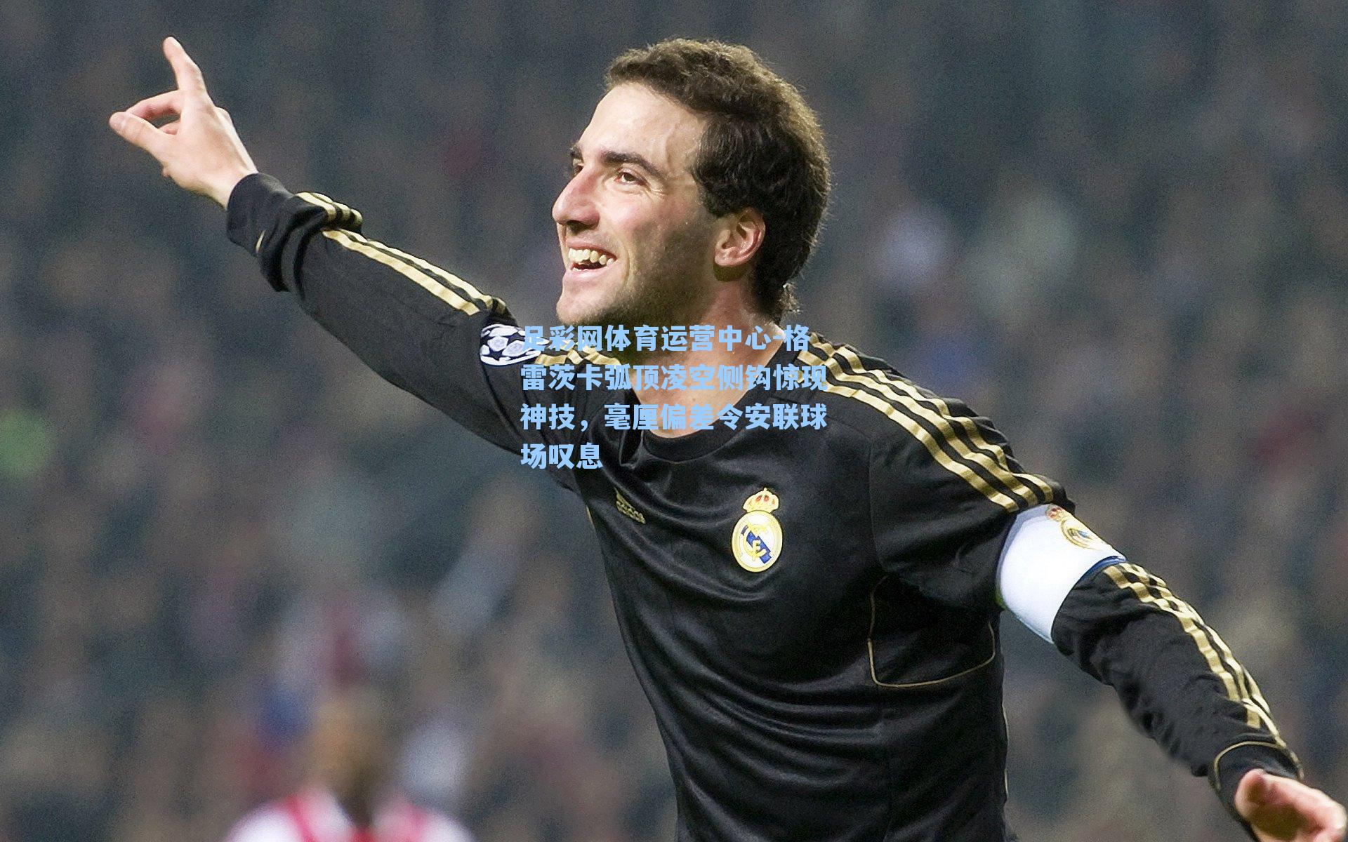 格雷茨卡弧顶凌空侧钩惊现神技，毫厘偏差令安联球场叹息