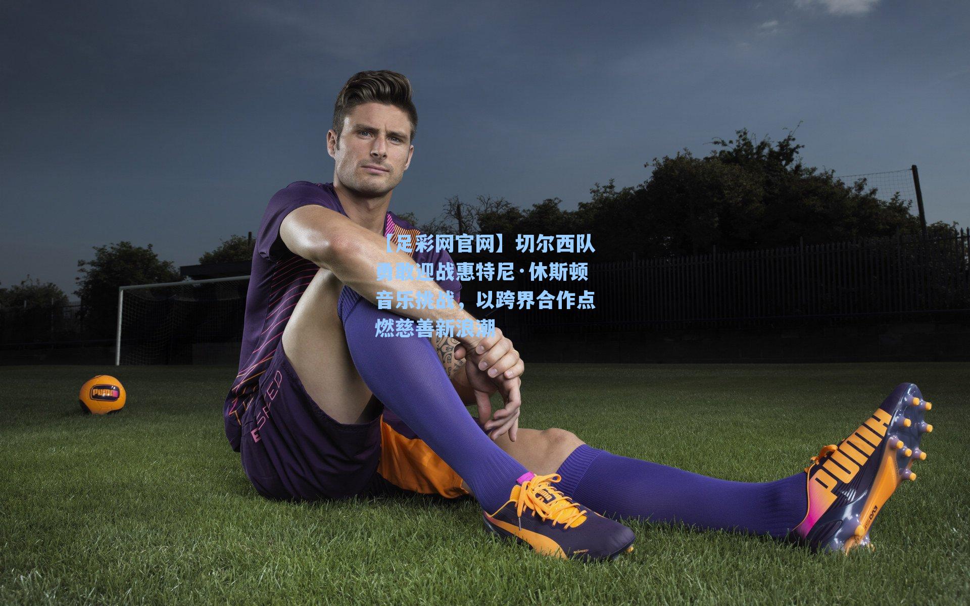 切尔西队勇敢迎战惠特尼·休斯顿音乐挑战，以跨界合作点燃慈善新浪潮