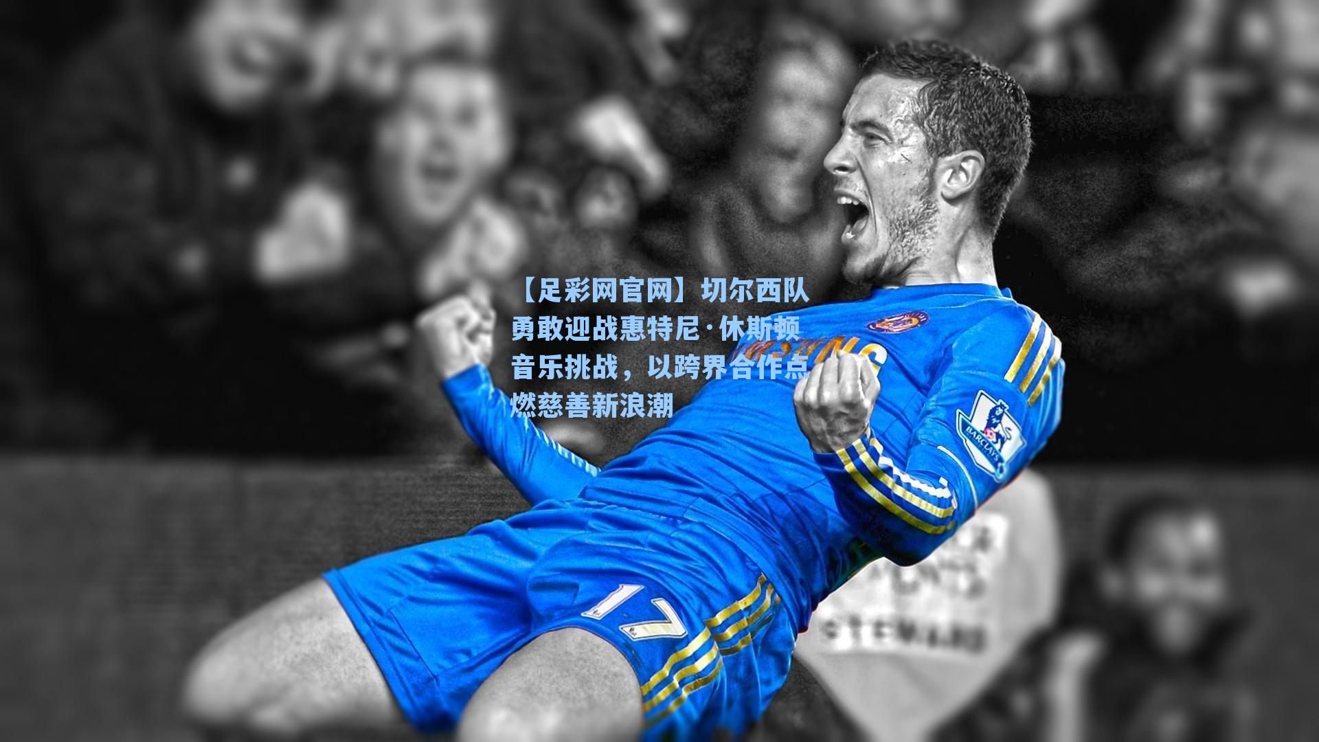 切尔西队勇敢迎战惠特尼·休斯顿音乐挑战，以跨界合作点燃慈善新浪潮