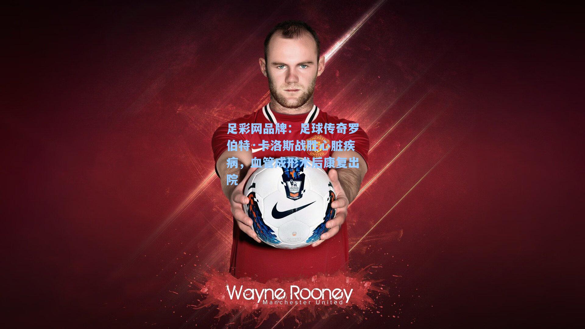 足球传奇罗伯特·卡洛斯战胜心脏疾病，血管成形术后康复出院